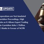 State Corporations are not insulated from Garnishee Proceedings, High Court rules as it allows Export Trading Co. Ltd to Garnishee Kshs.1.7billion held by 3 banks in favour of NCPB